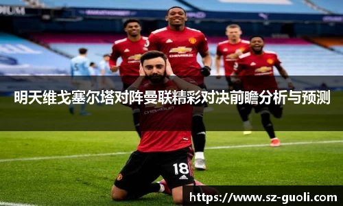 明天维戈塞尔塔对阵曼联精彩对决前瞻分析与预测