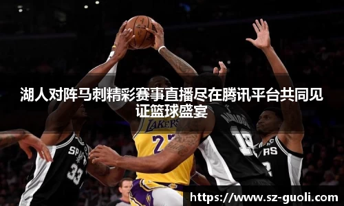 湖人对阵马刺精彩赛事直播尽在腾讯平台共同见证篮球盛宴