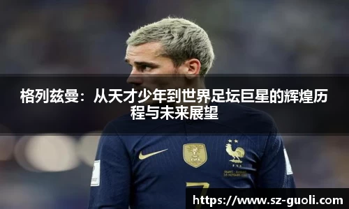 格列兹曼：从天才少年到世界足坛巨星的辉煌历程与未来展望
